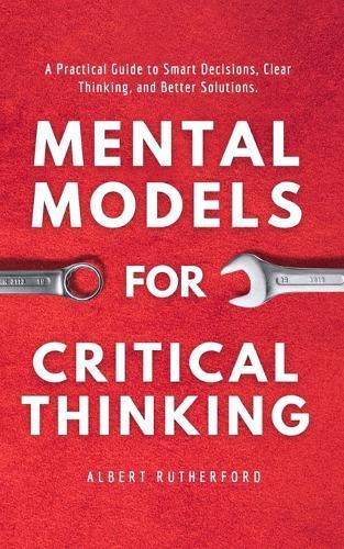 Mental Models for Critical Thinking: A Practical Guide to Smart Decisions, Clear Thinking, and Better Solutions.