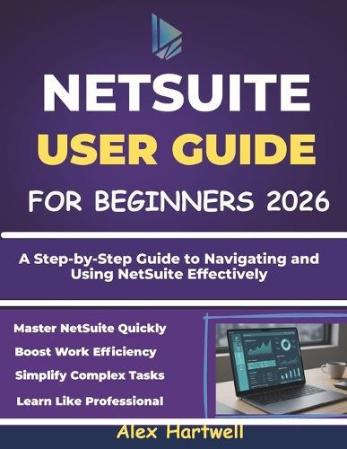 Netsuite User Guide for Beginners: A Step-by-Step Guide to Navigating and Using NetSuite Effectively