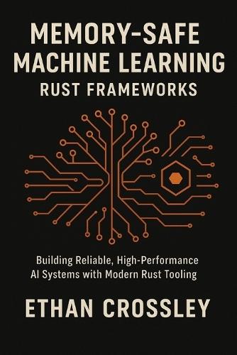 Memory-Safe Machine Learning: Rust Frameworks: Building Reliable, High-Performance AI Systems with Modern Rust Tooling