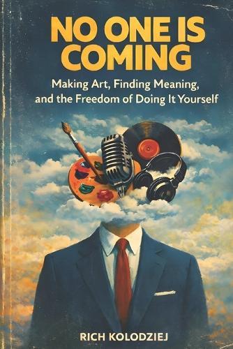 No One Is Coming: Making Art, Finding Meaning, and the Freedom of Doing It Yourself