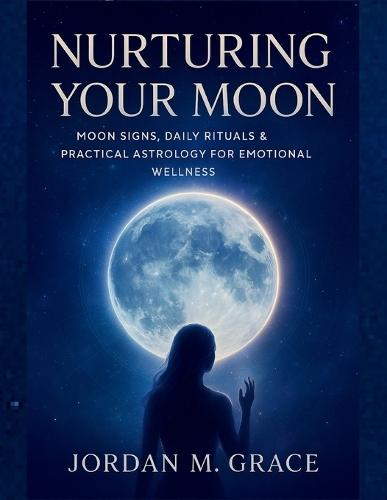 Nurturing Your Moon: Moon Signs, Daily Rituals & Practical Astrology for Emotional Wellness