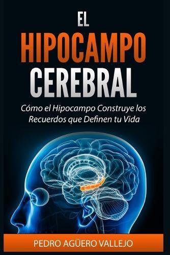 El Hipocampo Cerebral: Cómo el Hipocampo Construye los Recuerdos que Definen tu Vida Memoria y Neurociencia