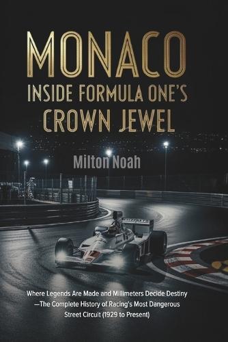 Monaco: INSIDE FORMULA ONE'S CROWN JEWEL: Where Legends Are Made and Millimeters Decide Destiny-The Complete History of Racing's Most Dangerous Street Circuit (1929 to Present)