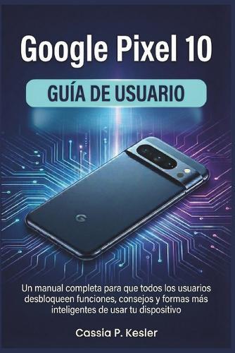 Google Pixel 10 Guía de usuario: Un manual completa para que todos los usuarios desbloqueen funciones, consejos y formas más inteligentes de usar tu dispositivo