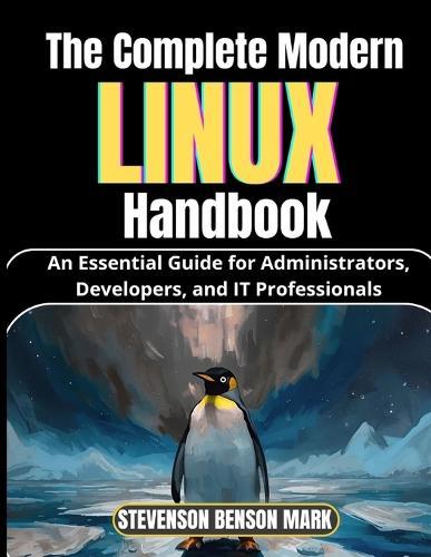 The Complete Modern LINUX Handbook: An Essential Guide for Administrators, Developers, and IT Professionals