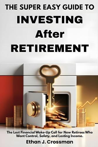The Super Easy Guide to Investing After Retirement: The Last Financial Wake-Up Call for New Retirees Who Want Control, Safety, and Lasting Income