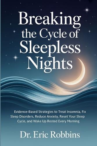 Breaking the Cycle of Sleepless Nights: Evidence-Based Strategies to Treat Insomnia, Fix Sleep Disorders, Reduce Anxiety, Reset Your Sleep Cycle, and Wake Up Rested Every Morning