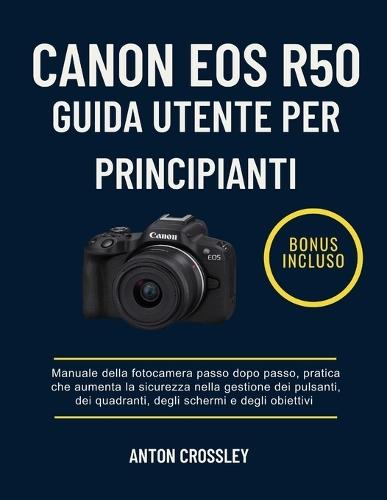 Canon EOS R50 Guida Utente Per Principianti: Manuale della fotocamera passo dopo passo, pratica che aumenta la sicurezza nella gestione dei pulsanti, dei quadranti, degli schermi e degli obiettivi
