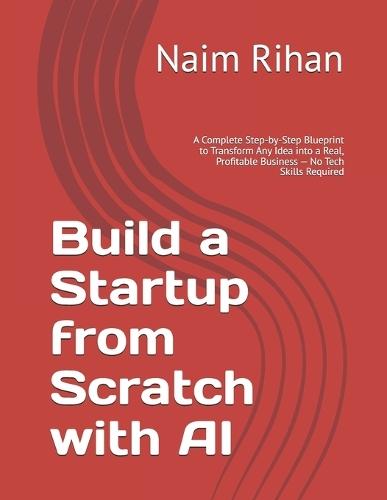 Build a Startup from Scratch with AI: A Complete Step-by-Step Blueprint to Transform Any Idea into a Real, Profitable Business - No Tech Skills Required