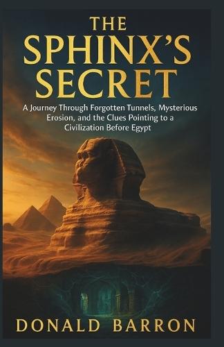 The Sphinx's Secret: A Journey Through Forgotten Tunnels, Mysterious Erosion, and the Clues pointing to a Civilization Before Egypt