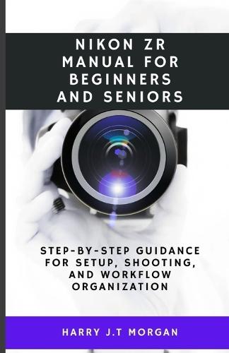 Nikon ZR Manual for Beginners and Seniors: Step-by-step guidance for setup, shooting, and workflow organization