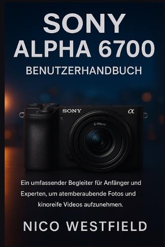 Sony Alpha 6700 Benutzerhandbuch: Ein umfassender Begleiter für Anfänger und Experten, um atemberaubende Fotos und kinoreife Videos aufzunehmen.