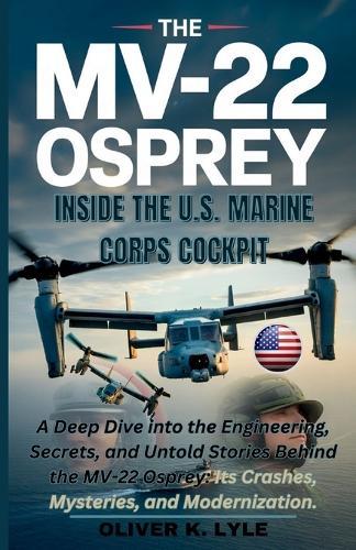 THE MV-22 OSPREY - Inside the U.S. Marine Corps Cockpit: A Deep Dive into the Engineering, Secrets, and Untold Stories Behind the MV-22 Osprey: Its Crashes, Mysteries, and Modernization.