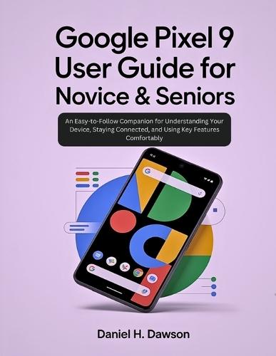 Google Pixel 9 user guide for novice& seniors: An Easy-to-Follow Companion for Understanding Your Device, Staying Connected, and Using Key Features Comfortably