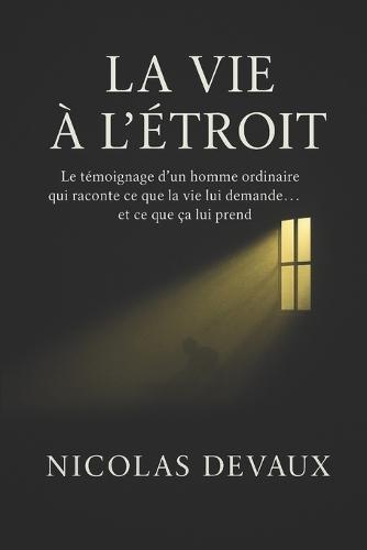 La Vie à l'Étroit: Le témoignage d'un homme ordinaire qui raconte ce que la vie lui demande et ce que ça lui prend