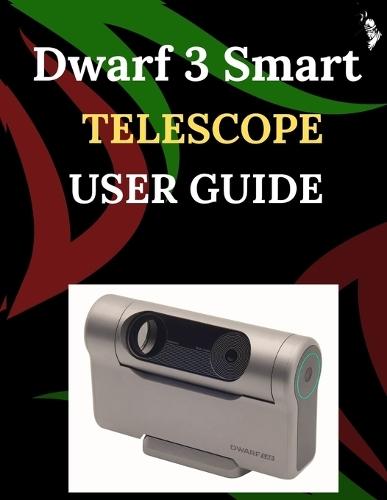 Dwarf 3 Smart Telescope User Guide: A Step-by-Step Guide for Novices and Elders Exploring Core Camera Functions, Innovative Methods, Hints, Secrets, and Simple Videography Techniques