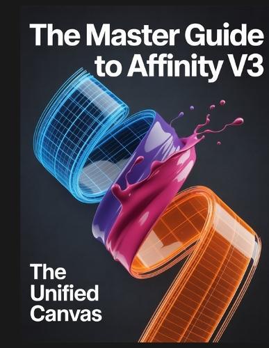 The Master Guide to Affinity V3: The Unified Canvas: A comprehensive handbook for the Affinity by Canva ecosystem