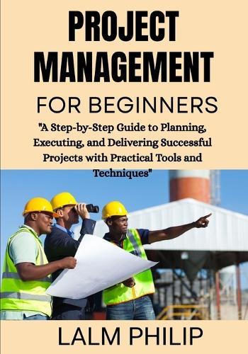 Project Management for Beginners: ""A Step-by-Step Guide to Planning, Executing, and Delivering Successful Projects with Practical Tools and Techniques""