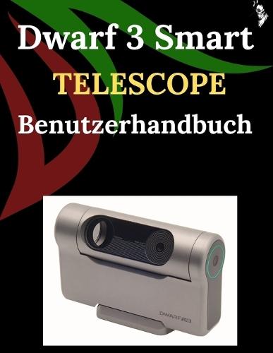 Dwarf 3 Smart Telescope Benutzerhandbuch: Eine Schritt-für-Schritt-Anleitung für Anfänger und Fortgeschrittene zur Erkundung grundlegender Kamerafunktionen, innovativer Methoden, Tipps, Tricks und