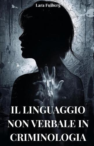 Il Linguaggio Non Verbale in Criminologia: ANALISI, MICRO-ESPRESSIONI E TECNICHE FORENSI: Analisi del linguaggio non verbale in criminologia