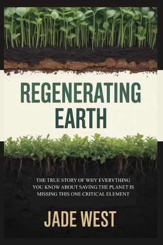 Regenerating Earth: The True Story of Why Everything You Know about Saving the Planet Is Missing This One Critical Element
