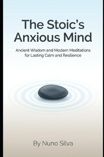 The Stoic's Anxious Mind: Ancient Wisdom and Modern Meditations for Lasting Calm and Resilience