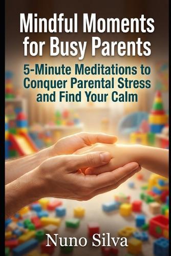 Mindful Moments for Busy Parents: 5-Minute Meditations to Conquer Parental Stress and Find Your Calm