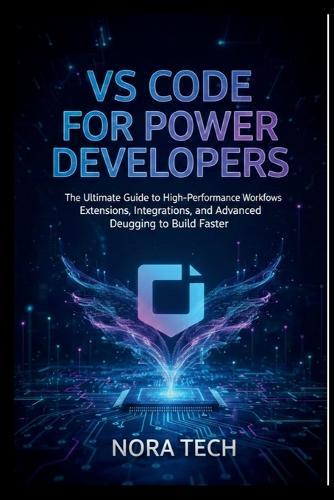VS Code for Power Developers: The Ultimate Guide to High-Performance Workflows Extensions, Integrations, and Advanced Debugging to Build Faster