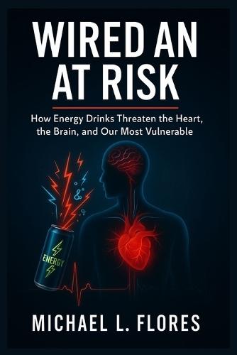 Wired and at Risk: How Energy Drinks Threaten the Heart, the Brain, and Our Most Vulnerable
