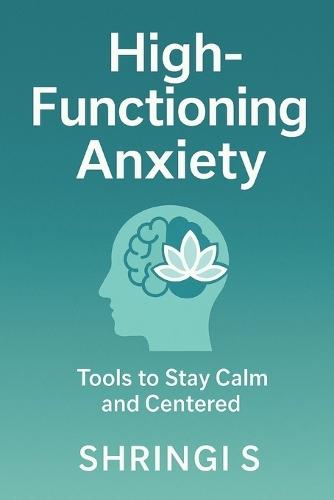 High-Functioning Anxiety: Tools To Stay Calm And Centred: A Practical Guide to Break Overthinking, Regulate Your Emotions, and Build a Calmer, More Confident You