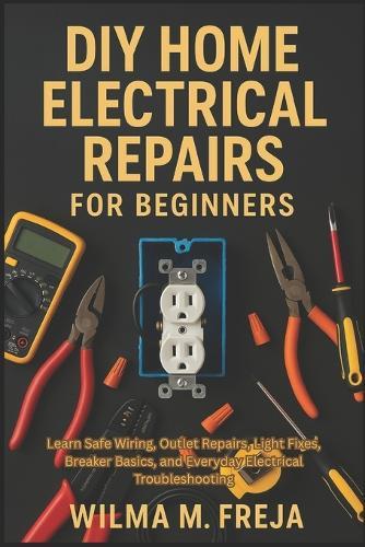 DIY Home Electrical Repairs for Beginners: Learn Safe Wiring, Outlet Repairs, Light Fixes, Breaker Basics, and Everyday Electrical Troubleshooting