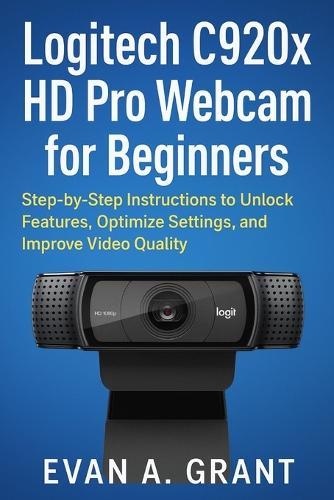 Logitech C920x HD Pro Webcam for Beginners: Step-by-Step Instructions to Unlock Features, Optimize Settings, and Improve Video Quality