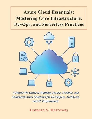 Azure Cloud Essentials: A Hands-On Guide to Building Secure, Scalable, and Automated Azure Solutions for Developers, Architects, and IT Professionals