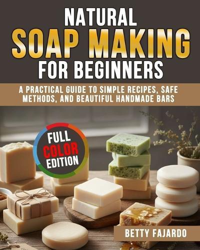 Natural Soap Making for Beginners: A Practical Guide to Simple Recipes, Safe Methods, and Beautiful Handmade Bars