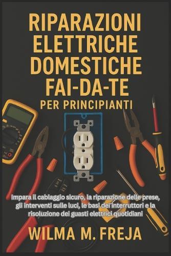 Riparazioni Elettriche Domestiche Fai-Da-Te Per Principianti: Impara il cablaggio sicuro, la riparazione delle prese, gli interventi sulle luci, le basi dei interruttori e la risoluzione dei guasti elettrici quotidiani