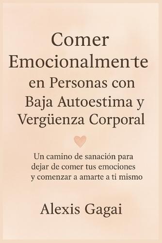 Comer Emocionalmente en Personas con Baja Autoestima y Vergüenza Corporal: Un camino de sanación para dejar de comer tus emociones y comenzar a amarte a ti mismo