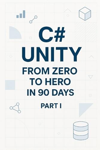 C# Unity from Zero to Hero in 90 Days Part I: Part 1 - Foundations & Unity Basics (Days 1-45)