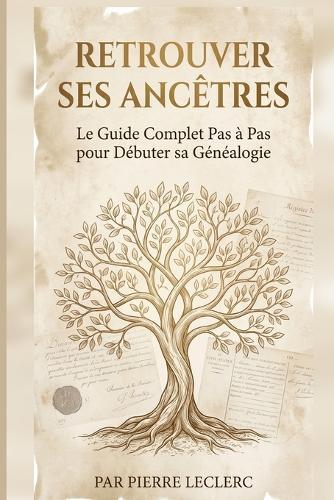 Retrouver Ses Ancêtres: Le Guide Complet Pas à Pas pour Débuter sa Généalogie