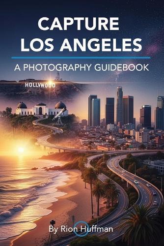 Capture Los Angeles: A Photography Guidebook: The Complete Guide to Photographing Los Angeles: Best Locations, Gear Tips, Editing Techniques, and Photo Walks