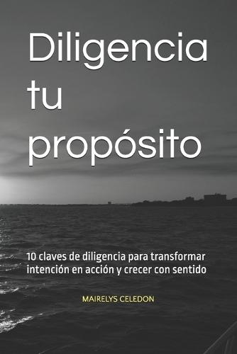 Diligencia tu propósito: 10 claves de diligencia para transformar intención en acción y crecer con sentido
