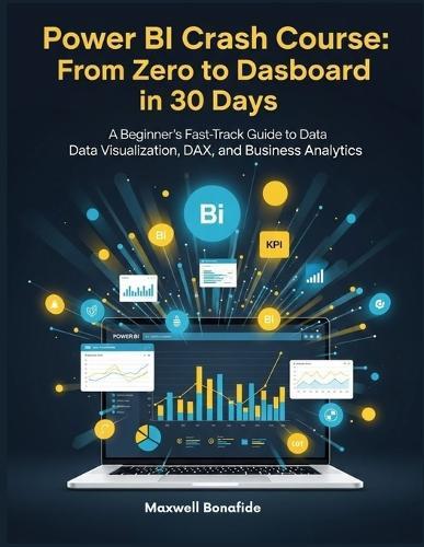 Power BI Crash Course: From Zero to Dashboard in 30 Days: A Beginner's Fast-Track Guide to Data Visualization, DAX, and Business Analytics