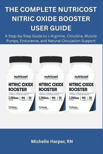 The Ultimate Nutricost Nitric Oxide Booster User Guide: A Step-by-Step Guide to L-Arginine, Citrulline, Muscle Pumps, Endurance, and Natural Circulation Support