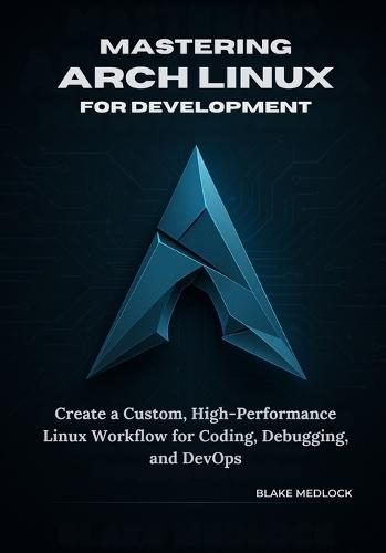 Mastering Arch Linux for Development: Create a Custom, High-Performance Linux Workflow for Coding, Debugging, and DevOps
