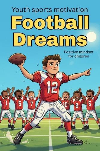 Football Dreams: Inspiring Stories of Teamwork, Perseverance and Confidence for Young Athletes How a Young Hero Conquered the Field
