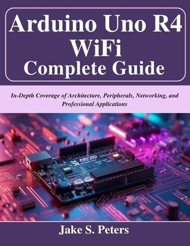 Arduino Uno R4 WiFi Complete Guide: In-Depth Coverage of Architecture, Peripherals, Networking, and Professional Applications