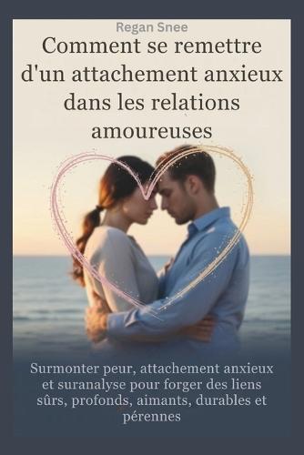 Comment se remettre d'un attachement anxieux dans les relations amoureuses: Surmonter peur, attachement anxieux et suranalyse pour forger des liens sûrs, profonds, aimants, durables et pérennes