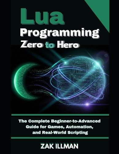 Lua Programming Zero to Hero: The Complete Beginner-to-Advanced Guide for Games, Automation, and Real-World Scripting