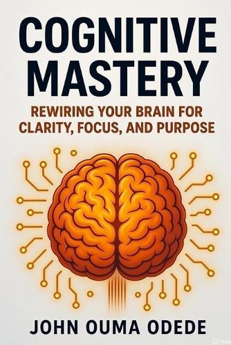 Cognitive Mastery: Rewiring Your Brain for Clarity, Focus, and Purpose