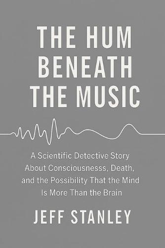 The Hum Beneath the Music: A scientific detective story about consciousness, death, and the possibility that the mind is more than the brain