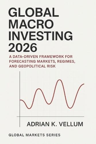 Global Macro Investing 2026: A Comprehensive Guide: A Data-Driven Framework for Forecasting Markets, Regimes, and Geopolitical Risk